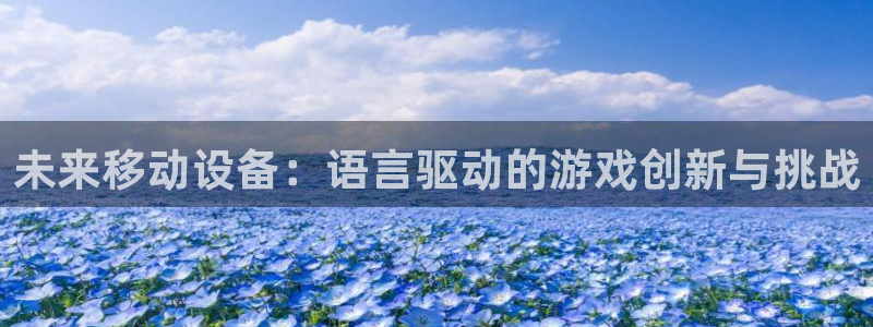 首页沐鸣2注册官网：未来移动设备：语言驱动的游戏创新与挑战
