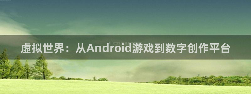 沐鸣娱乐2电脑版：虚拟世界：从Android游戏到数字创作平台