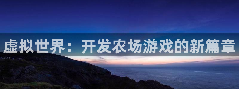 沐鸣娱乐2不能注册：虚拟世界：开发农场游戏的新篇章